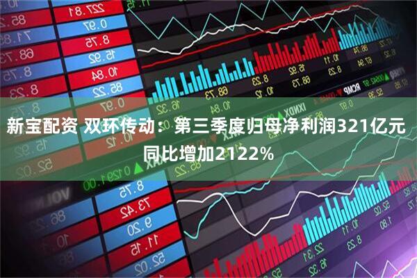 新宝配资 双环传动：第三季度归母净利润321亿元 同比增加2122%