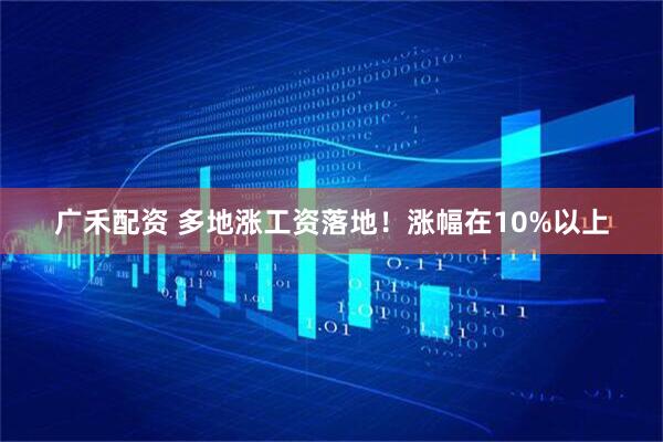 广禾配资 多地涨工资落地！涨幅在10%以上