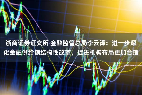 浙商证券证交所 金融监管总局李云泽：进一步深化金融供给侧结构性改革，促进机构布局更加合理