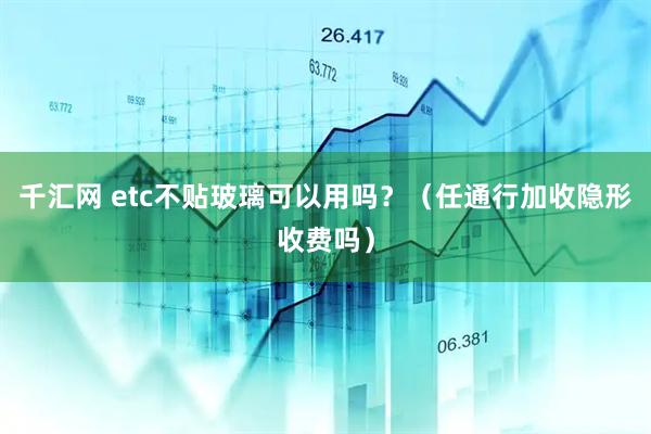 千汇网 etc不贴玻璃可以用吗？（任通行加收隐形收费吗）