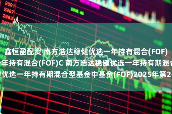 鑫恒盈配资 南方浩达稳健优选一年持有混合(FOF)A,南方浩达稳健优选一年持有混合(FOF)C 南方浩达稳健优选一年持有期混合型基金中基金(FOF)2025年第2季度报告