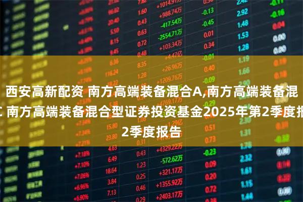 西安高新配资 南方高端装备混合A,南方高端装备混合C 南方高端装备混合型证券投资基金2025年第2季度报告