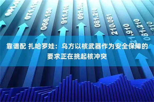 靠谱配 扎哈罗娃:乌方以核武器作为安全保障的要求正在挑起核冲突