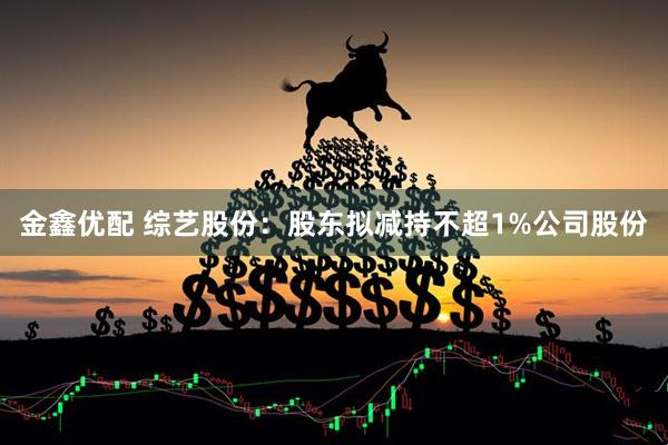 金鑫优配 综艺股份：股东拟减持不超1%公司股份