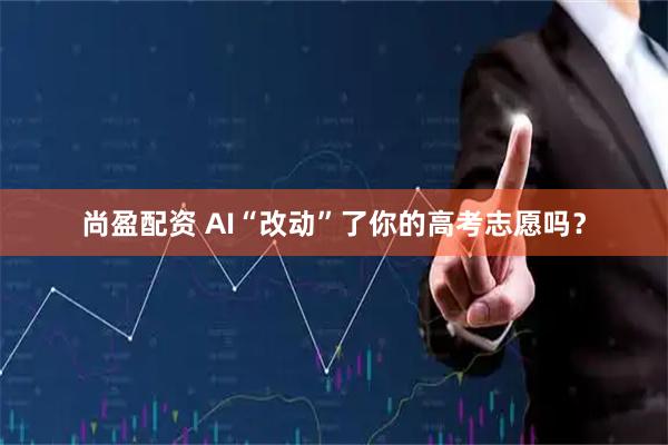 尚盈配资 AI“改动”了你的高考志愿吗?